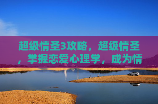 超级情圣3攻略,超级情圣,掌握恋爱心理学,成为情感高手 超级情圣3攻略,超级情圣,掌握恋爱心理学,成为情感高手