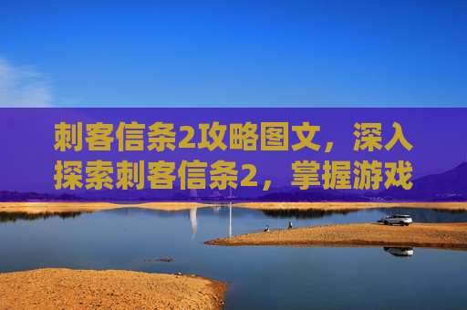 刺客信条2攻略图文，深入探索刺客信条2，掌握游戏精髓，解锁隐藏任务