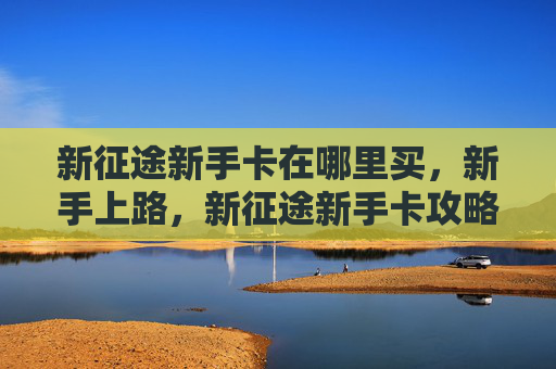 新征途新手卡在哪里买，新手上路，新征途新手卡攻略全解析