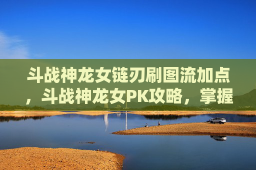 斗战神龙女链刃刷图流加点，斗战神龙女PK攻略，掌握技巧，成为战场之王
