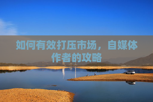 如何有效打压市场,自媒体作者的攻略 如何有效打压市场,自媒体作者的攻略
