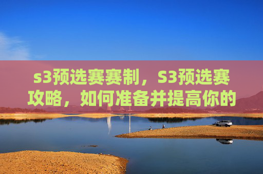 s3预选赛赛制，S3预选赛攻略，如何准备并提高你的比赛表现？