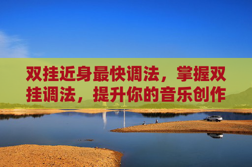 双挂近身最快调法，掌握双挂调法，提升你的音乐创作技巧