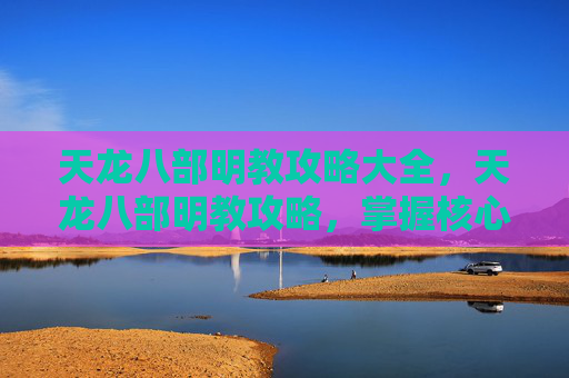 天龙八部明教攻略大全，天龙八部明教攻略，掌握核心技能与策略，成为游戏高手