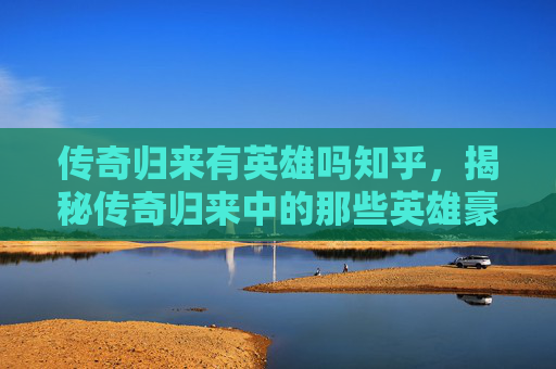 传奇归来有英雄吗知乎,揭秘传奇归来中的那些英雄豪杰 传奇归来有英雄吗知乎,揭秘传奇归来中的那些英雄豪杰