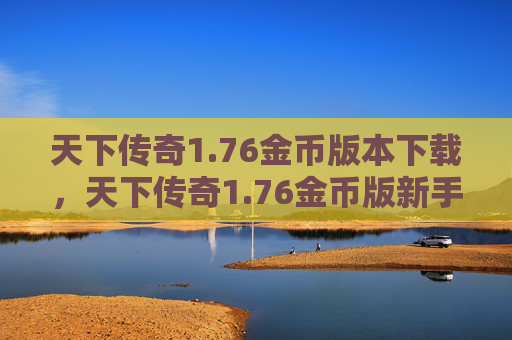 天下传奇1.76金币版本下载,天下传奇1.76金币版新手必看攻略,如何快速上手与提升战力 天下传奇1.76金币版本下载,天下传奇1.76金币版新手必看攻略,如何快速上手与提升战力