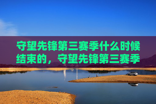 守望先锋第三赛季什么时候结束的，守望先锋第三赛季结束时间攻略