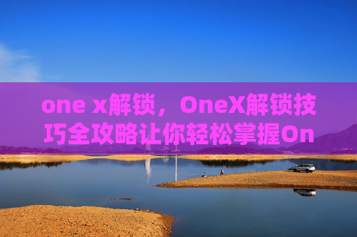 one x解锁，OneX解锁技巧全攻略让你轻松掌握OneX的解锁方法