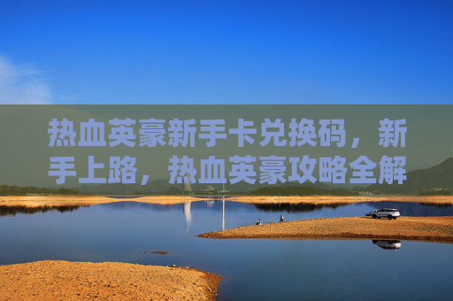 热血英豪新手卡兑换码,新手上路,热血英豪攻略全解析! 热血英豪新手卡兑换码,新手上路,热血英豪攻略全解析!