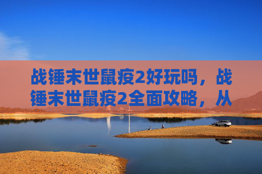 战锤末世鼠疫2好玩吗，战锤末世鼠疫2全面攻略，从新手到高手的进阶之路