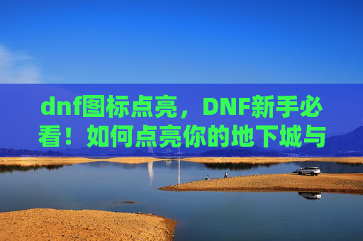 dnf图标点亮，DNF新手必看！如何点亮你的地下城与勇士图标？