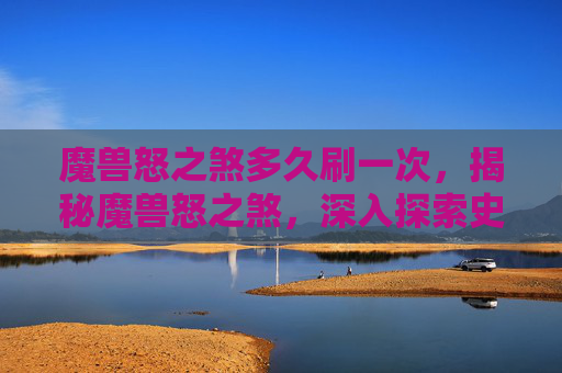 魔兽怒之煞多久刷一次,揭秘魔兽怒之煞,深入探索史诗级战斗的奥秘 魔兽怒之煞多久刷一次,揭秘魔兽怒之煞,深入探索史诗级战斗的奥秘