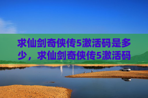 求仙剑奇侠传5激活码是多少，求仙剑奇侠传5激活码攻略