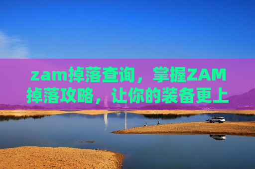 zam掉落查询,掌握ZAM掉落攻略,让你的装备更上一层楼! zam掉落查询,掌握ZAM掉落攻略,让你的装备更上一层楼!