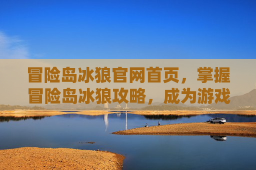 冒险岛冰狼官网首页,掌握冒险岛冰狼攻略,成为游戏高手 冒险岛冰狼官网首页,掌握冒险岛冰狼攻略,成为游戏高手