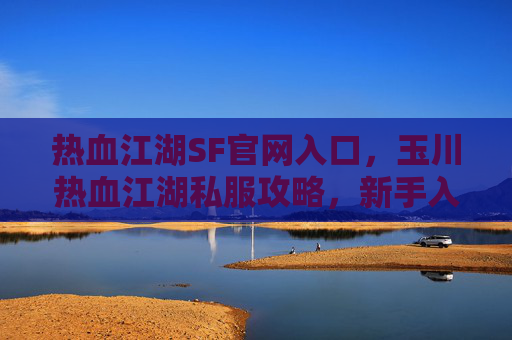 热血江湖SF官网入口，玉川热血江湖私服攻略，新手入门与进阶技巧全解析