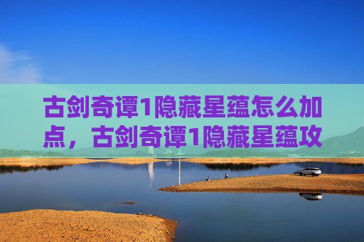 古剑奇谭1隐藏星蕴怎么加点,古剑奇谭1隐藏星蕴攻略 古剑奇谭1隐藏星蕴怎么加点,古剑奇谭1隐藏星蕴攻略