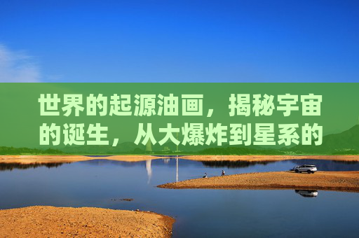 世界的起源油画，揭秘宇宙的诞生，从大爆炸到星系的形成