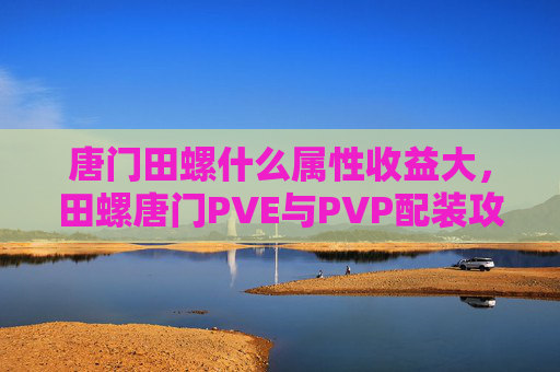 唐门田螺什么属性收益大,田螺唐门PVE与PVP配装攻略 唐门田螺什么属性收益大,田螺唐门PVE与PVP配装攻略