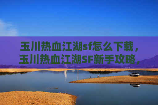 玉川热血江湖sf怎么下载，玉川热血江湖SF新手攻略，从入门到精通