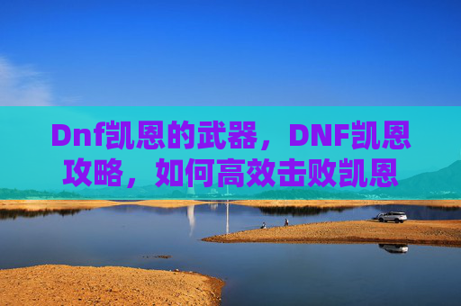 Dnf凯恩的武器,DNF凯恩攻略,如何高效击败凯恩 Dnf凯恩的武器,DNF凯恩攻略,如何高效击败凯恩
