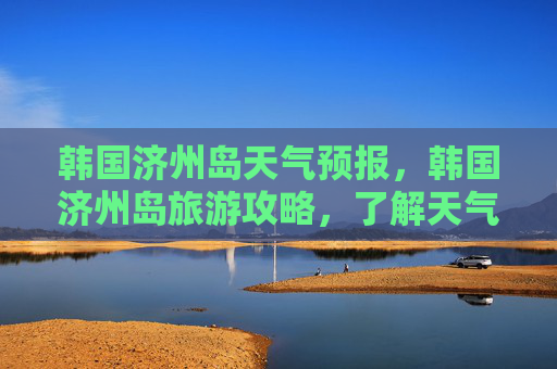 韩国济州岛天气预报，韩国济州岛旅游攻略，了解天气，享受完美旅行