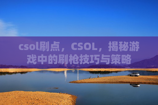 csol刷点,CSOL,揭秘游戏中的刷枪技巧与策略 csol刷点,CSOL,揭秘游戏中的刷枪技巧与策略