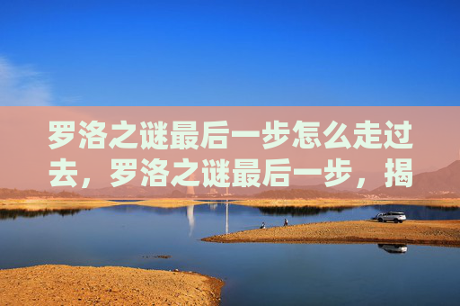 罗洛之谜最后一步怎么走过去，罗洛之谜最后一步，揭开隐藏的真相