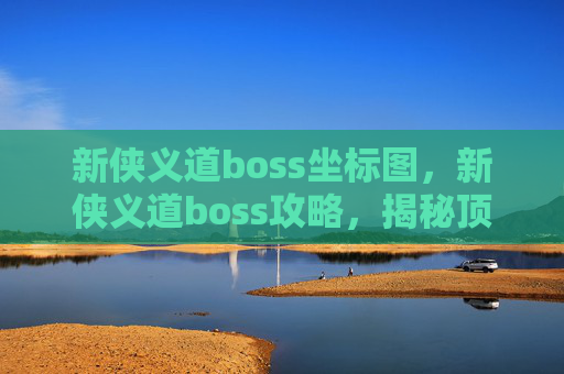 新侠义道boss坐标图，新侠义道boss攻略，揭秘顶级挑战者的秘密