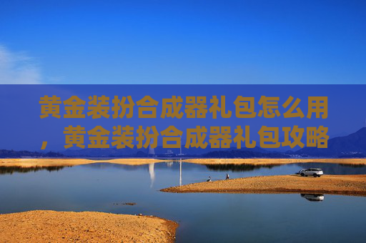 黄金装扮合成器礼包怎么用,黄金装扮合成器礼包攻略,让你的冒险之旅更加精彩! 黄金装扮合成器礼包怎么用,黄金装扮合成器礼包攻略,让你的冒险之旅更加精彩!