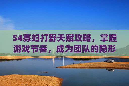 S4寡妇打野天赋攻略,掌握游戏节奏,成为团队的隐形杀手 S4寡妇打野天赋攻略,掌握游戏节奏,成为团队的隐形杀手