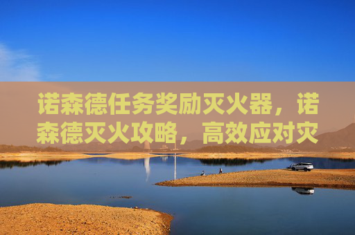 诺森德任务奖励灭火器,诺森德灭火攻略,高效应对灾难,保护家园安全 诺森德任务奖励灭火器,诺森德灭火攻略,高效应对灾难,保护家园安全