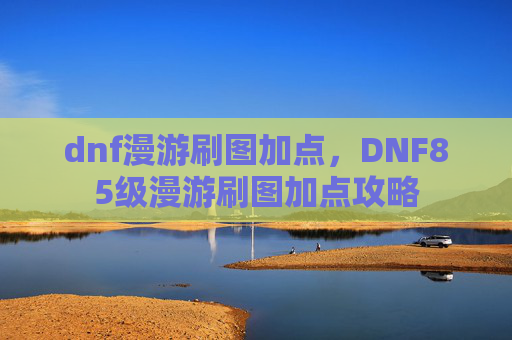 dnf漫游刷图加点,DNF85级漫游刷图加点攻略 dnf漫游刷图加点,DNF85级漫游刷图加点攻略