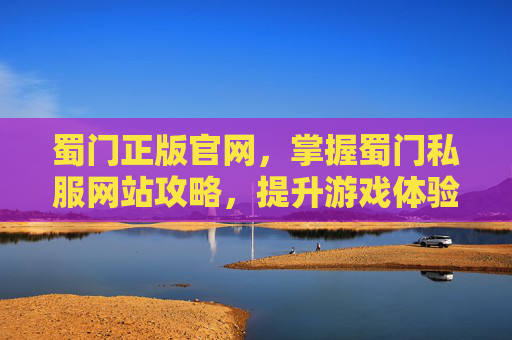 蜀门正版官网,掌握蜀门私服网站攻略,提升游戏体验 蜀门正版官网,掌握蜀门私服网站攻略,提升游戏体验