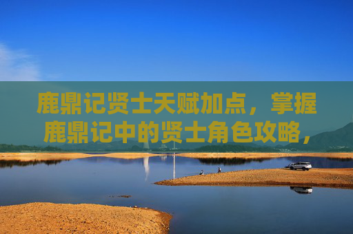 鹿鼎记贤士天赋加点,掌握鹿鼎记中的贤士角色攻略,让你成为游戏中的佼佼者 鹿鼎记贤士天赋加点,掌握鹿鼎记中的贤士角色攻略,让你成为游戏中的佼佼者
