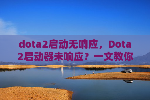 dota2启动无响应,Dota2启动器未响应?一文教你解决 dota2启动无响应,Dota2启动器未响应?一文教你解决