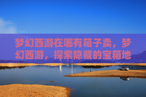 梦幻西游在哪有箱子卖，梦幻西游，探索隐藏的宝箱地点
