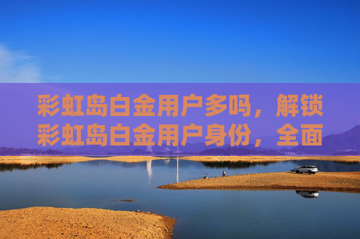 彩虹岛白金用户多吗，解锁彩虹岛白金用户身份，全面攻略