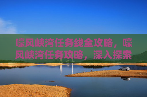 嚎风峡湾任务线全攻略，嚎风峡湾任务攻略，深入探索与完成指南