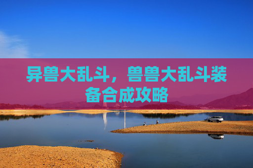 异兽大乱斗,兽兽大乱斗装备合成攻略 异兽大乱斗,兽兽大乱斗装备合成攻略