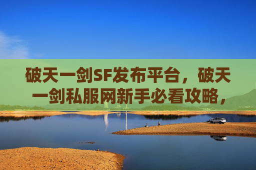 破天一剑SF发布平台，破天一剑私服网新手必看攻略，如何快速上手并提升游戏体验