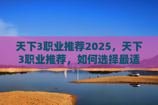 天下3职业推荐2025,天下3职业推荐,如何选择最适合你的游戏角色? 天下3职业推荐2025,天下3职业推荐,如何选择最适合你的游戏角色?