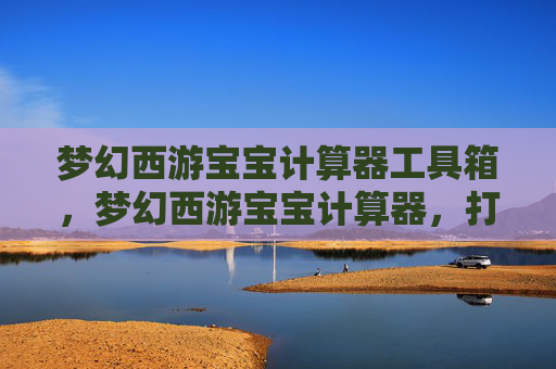梦幻西游宝宝计算器工具箱，梦幻西游宝宝计算器，打造最强宝宝攻略