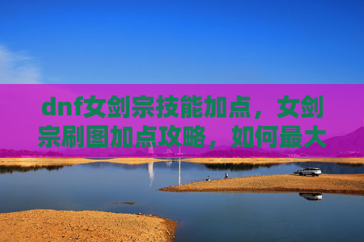 dnf女剑宗技能加点,女剑宗刷图加点攻略,如何最大化输出与生存能力 dnf女剑宗技能加点,女剑宗刷图加点攻略,如何最大化输出与生存能力