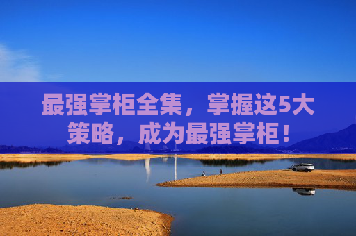 最强掌柜全集,掌握这5大策略,成为最强掌柜! 最强掌柜全集,掌握这5大策略,成为最强掌柜!