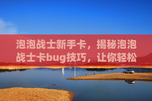 泡泡战士新手卡,揭秘泡泡战士卡bug技巧,让你轻松成为游戏中的高手! 泡泡战士新手卡,揭秘泡泡战士卡bug技巧,让你轻松成为游戏中的高手!