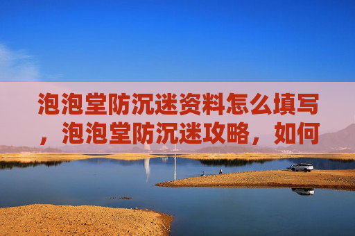 泡泡堂防沉迷资料怎么填写，泡泡堂防沉迷攻略，如何有效避免游戏成瘾