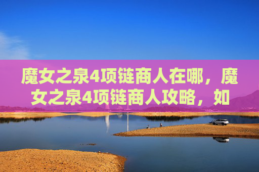 魔女之泉4项链商人在哪,魔女之泉4项链商人攻略,如何成为游戏中的顶级项链商人 魔女之泉4项链商人在哪,魔女之泉4项链商人攻略,如何成为游戏中的顶级项链商人
