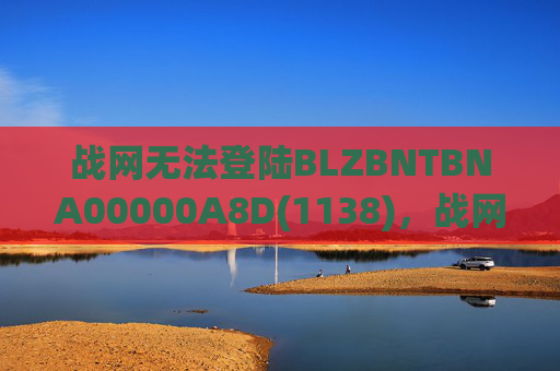 战网无法登陆BLZBNTBNA00000A8D(1138)，战网无法登陆的全面攻略
