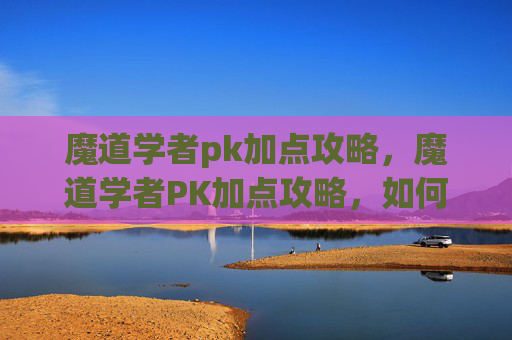 魔道学者pk加点攻略，魔道学者PK加点攻略，如何最大化你的战斗力？
